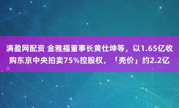 满盈网配资 金雅福董事长黄仕坤等，以1.65亿收购东京中央拍卖75%控股权，「壳价」约2.2亿
