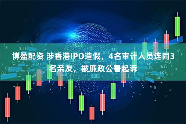 博盈配资 涉香港IPO造假，4名审计人员连同3名亲友，被廉政公署起诉