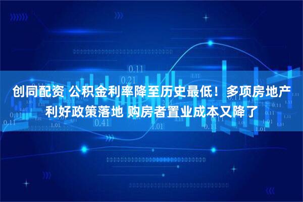创同配资 公积金利率降至历史最低！多项房地产利好政策落地 购房者置业成本又降了
