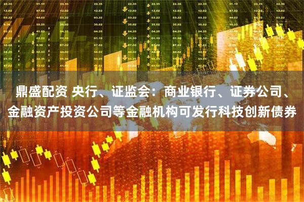 鼎盛配资 央行、证监会：商业银行、证券公司、金融资产投资公司等金融机构可发行科技创新债券