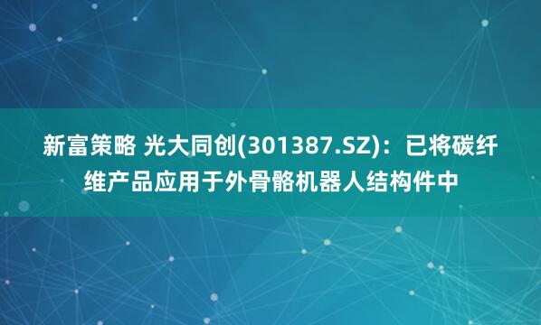 新富策略 光大同创(301387.SZ)：已将碳纤维产品应用于外骨骼机器人结构件中