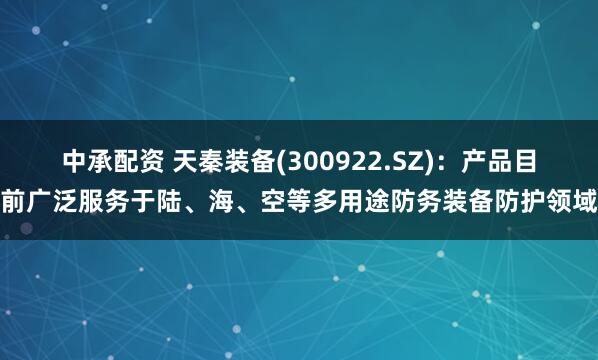 中承配资 天秦装备(300922.SZ)：产品目前广泛服务于陆、海、空等多用途防务装备防护领域