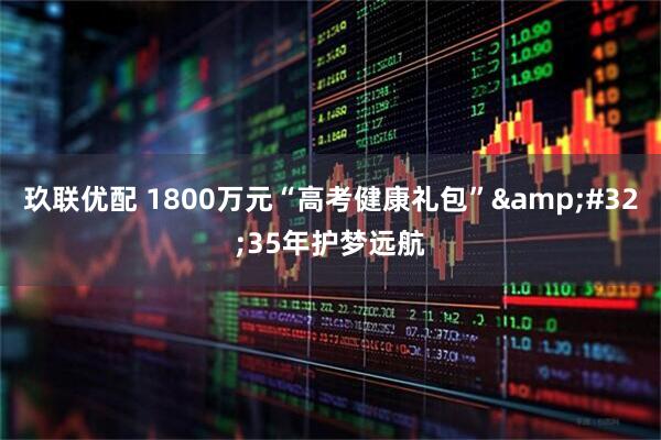 玖联优配 1800万元“高考健康礼包”&#32;35年护梦远航