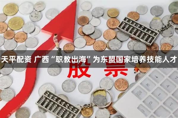 天平配资 广西“职教出海”为东盟国家培养技能人才