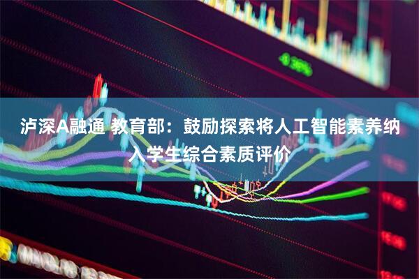 泸深A融通 教育部：鼓励探索将人工智能素养纳入学生综合素质评价