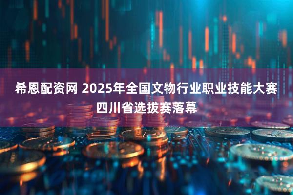 希恩配资网 2025年全国文物行业职业技能大赛四川省选拔赛落幕