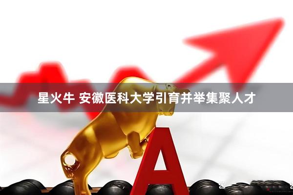 星火牛 安徽医科大学引育并举集聚人才