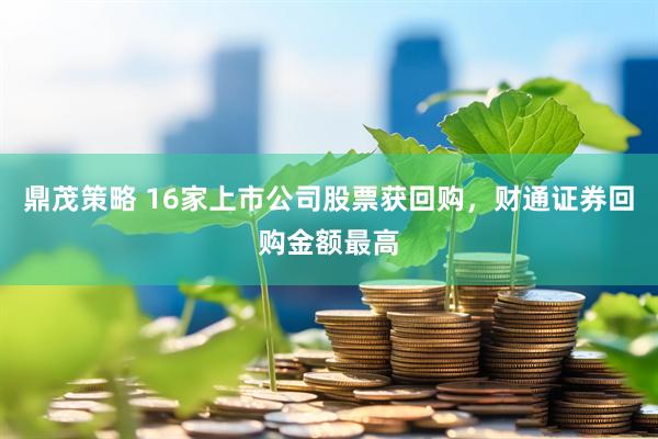 鼎茂策略 16家上市公司股票获回购，财通证券回购金额最高