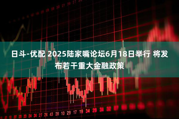 日斗-优配 2025陆家嘴论坛6月18日举行 将发布若干重大金融政策