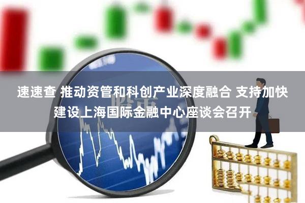 速速查 推动资管和科创产业深度融合 支持加快建设上海国际金融中心座谈会召开