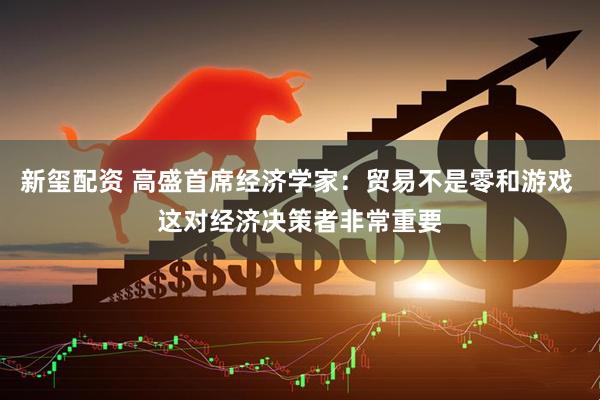 新玺配资 高盛首席经济学家：贸易不是零和游戏 这对经济决策者非常重要