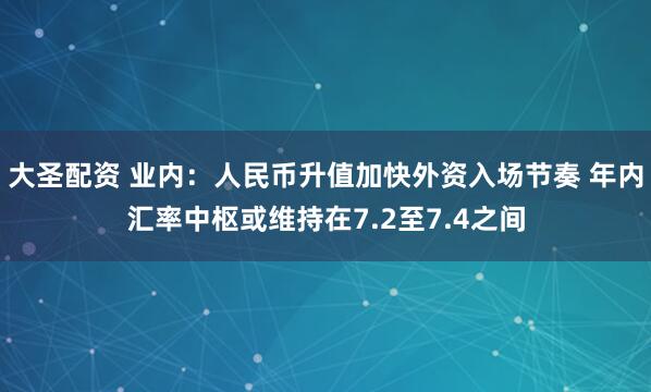 大圣配资 业内：人民币升值加快外资入场节奏 年内汇率中枢或维持在7.2至7.4之间