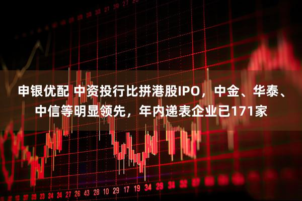 申银优配 中资投行比拼港股IPO，中金、华泰、中信等明显领先，年内递表企业已171家