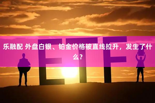 乐融配 外盘白银、铂金价格被直线拉升，发生了什么？