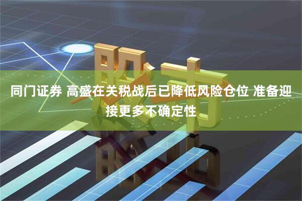 同门证券 高盛在关税战后已降低风险仓位 准备迎接更多不确定性