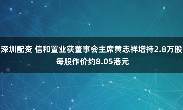 深圳配资 信和置业获董事会主席黄志祥增持2.8万股 每股作价约8.05港元