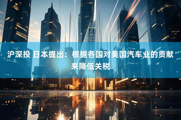 沪深投 日本提出：根据各国对美国汽车业的贡献来降低关税