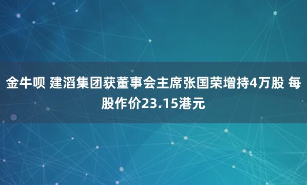 金牛呗 建滔集团获董事会主席张国荣增持4万股 每股作价23.15港元