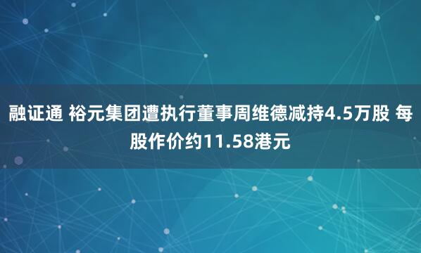融证通 裕元集团遭执行董事周维德减持4.5万股 每股作价约11.58港元