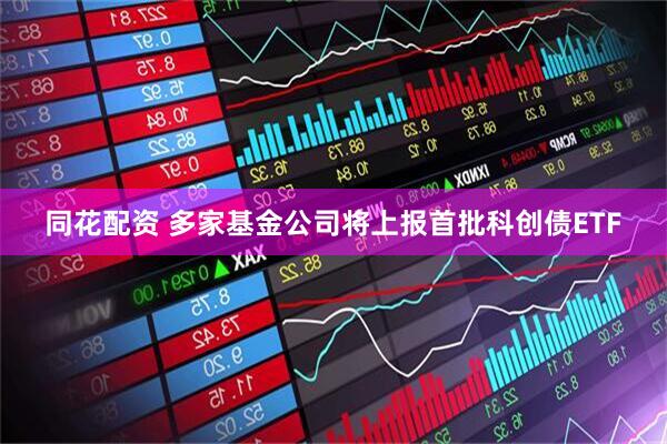 同花配资 多家基金公司将上报首批科创债ETF