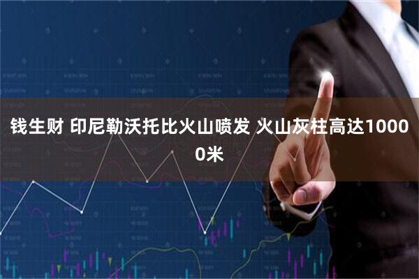 钱生财 印尼勒沃托比火山喷发 火山灰柱高达10000米