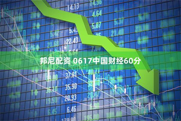 邦尼配资 0617中国财经60分
