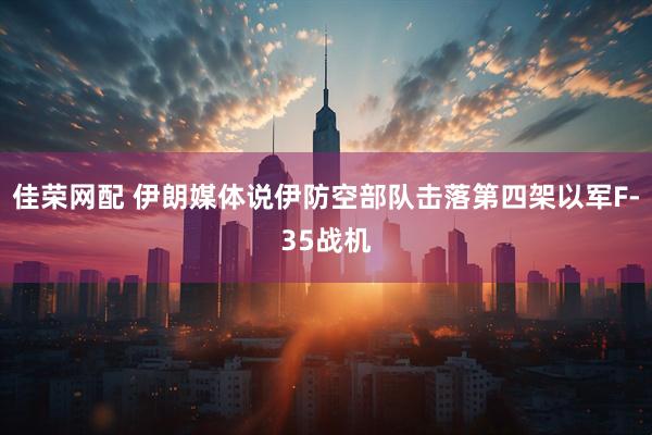 佳荣网配 伊朗媒体说伊防空部队击落第四架以军F-35战机