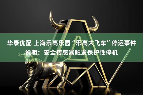 华泰优配 上海乐高乐园“乐高大飞车”停运事件说明：安全传感器触发保护性停机