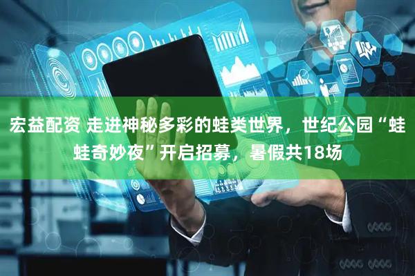 宏益配资 走进神秘多彩的蛙类世界，世纪公园“蛙蛙奇妙夜”开启招募，暑假共18场