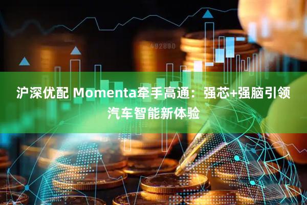 沪深优配 Momenta牵手高通：强芯+强脑引领汽车智能新体验