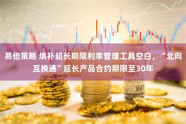 易倍策略 填补超长期限利率管理工具空白，“北向互换通”延长产品合约期限至30年