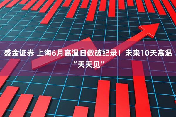 盛金证券 上海6月高温日数破纪录！未来10天高温“天天见”