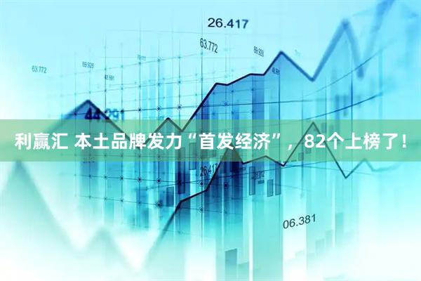 利赢汇 本土品牌发力“首发经济”，82个上榜了！