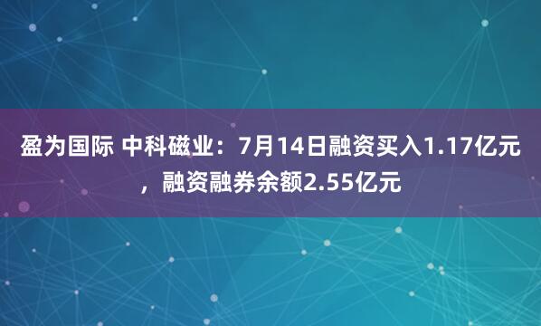 盈为国际 中科磁业：7月14日融资买入1.17亿元，融资融券余额2.55亿元