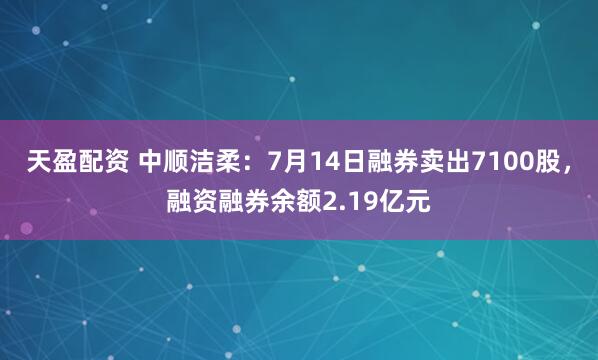 天盈配资 中顺洁柔：7月14日融券卖出7100股，融资融券余额2.19亿元