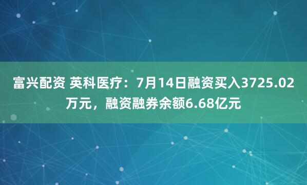 富兴配资 英科医疗：7月14日融资买入3725.02万元，融资融券余额6.68亿元