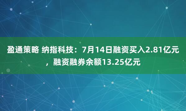盈通策略 纳指科技：7月14日融资买入2.81亿元，融资融券余额13.25亿元
