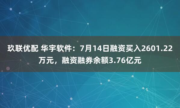 玖联优配 华宇软件：7月14日融资买入2601.22万元，融资融券余额3.76亿元