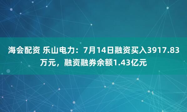海会配资 乐山电力：7月14日融资买入3917.83万元，融资融券余额1.43亿元
