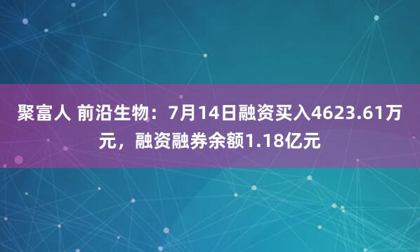 聚富人 前沿生物：7月14日融资买入4623.61万元，融资融券余额1.18亿元