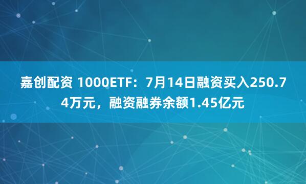 嘉创配资 1000ETF：7月14日融资买入250.74万元，融资融券余额1.45亿元