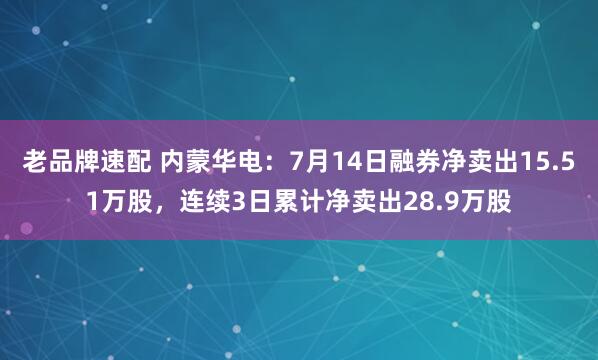 老品牌速配 内蒙华电：7月14日融券净卖出15.51万股，连续3日累计净卖出28.9万股
