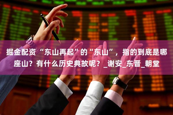 掘金配资 “东山再起”的“东山”，指的到底是哪座山？有什么历史典故呢？_谢安_东晋_朝堂