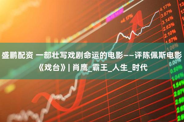 盛鹏配资 一部壮写戏剧命运的电影——评陈佩斯电影《戏台》| 肖鹰_霸王_人生_时代