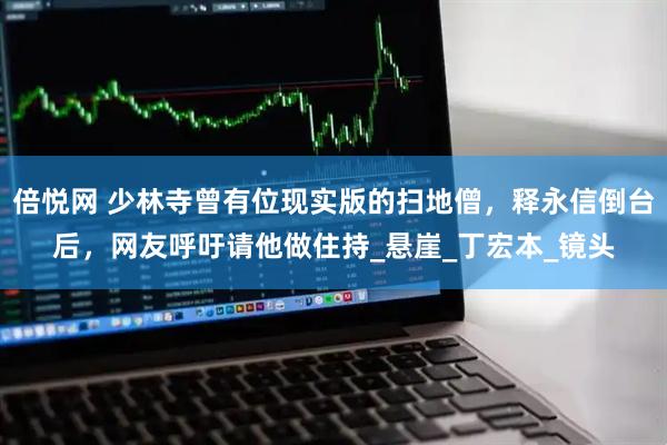 倍悦网 少林寺曾有位现实版的扫地僧，释永信倒台后，网友呼吁请他做住持_悬崖_丁宏本_镜头