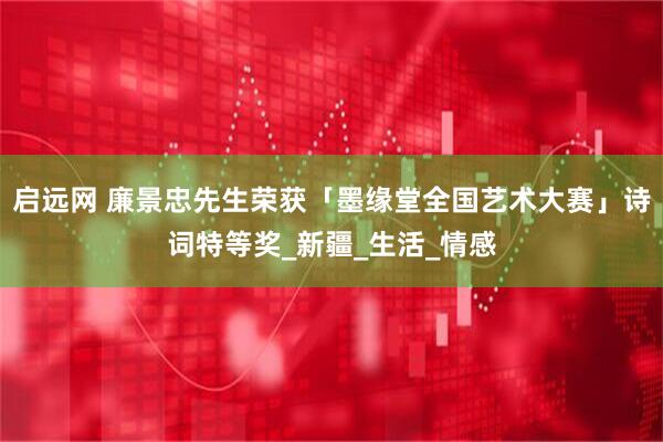 启远网 廉景忠先生荣获「墨缘堂全国艺术大赛」诗词特等奖_新疆_生活_情感