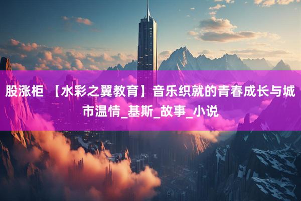 股涨柜 【水彩之翼教育】音乐织就的青春成长与城市温情_基斯_故事_小说