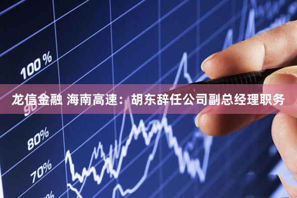 龙信金融 海南高速：胡东辞任公司副总经理职务