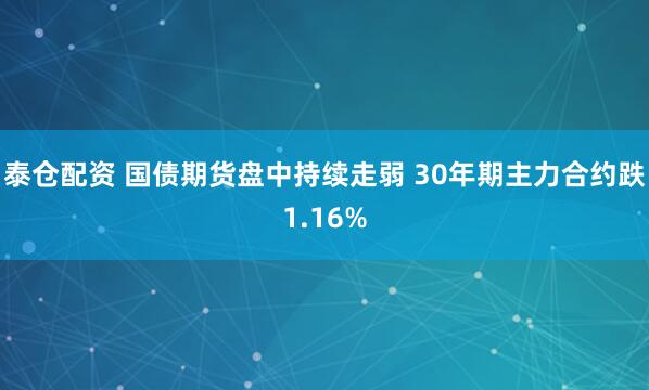 泰仓配资 国债期货盘中持续走弱 30年期主力合约跌1.16%