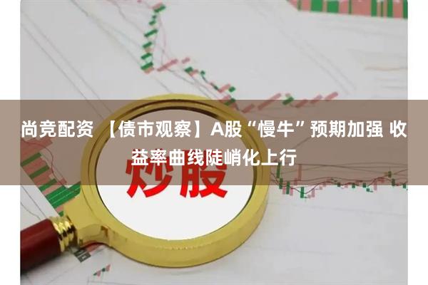 尚竞配资 【债市观察】A股“慢牛”预期加强 收益率曲线陡峭化上行